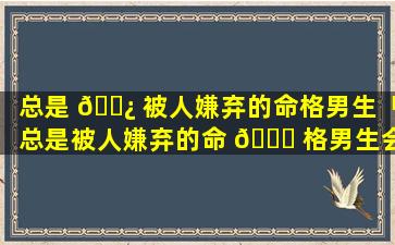 总是 🌿 被人嫌弃的命格男生「总是被人嫌弃的命 💐 格男生会怎么样」